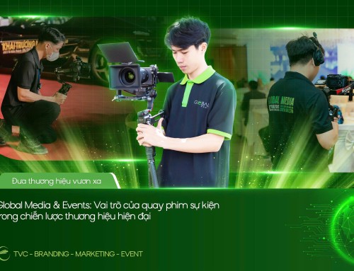 GLOBAL MEDIA & EVENTS: VAI TRÒ CỦA QUAY PHIM SỰ KIỆN TRONG CHIẾN LƯỢC THƯƠNG HIỆU HIỆN ĐẠI